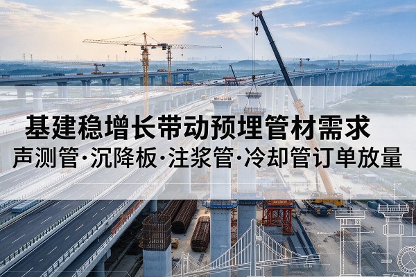 武城基建稳增长带动预埋监测管材需求,声测管、沉降板、注浆管订单持续放量